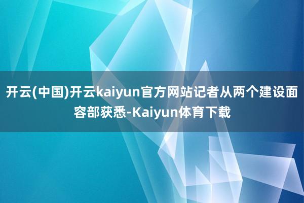开云(中国)开云kaiyun官方网站记者从两个建设面容部获悉-Kaiyun体育下载