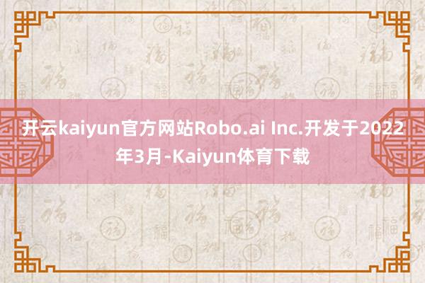 开云kaiyun官方网站Robo.ai Inc.开发于2022年3月-Kaiyun体育下载