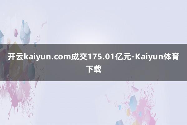 开云kaiyun.com成交175.01亿元-Kaiyun体育下载