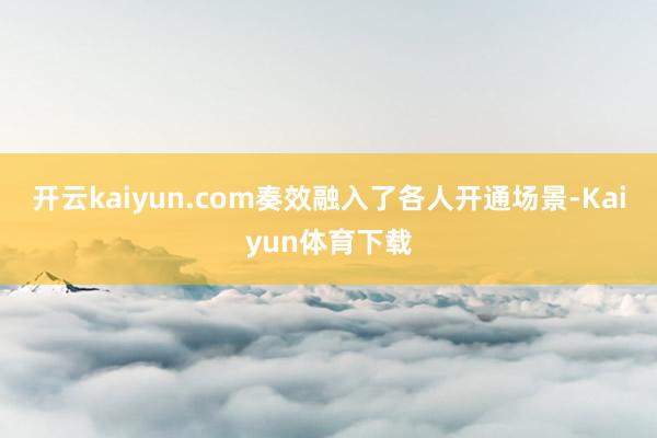 开云kaiyun.com奏效融入了各人开通场景-Kaiyun体育下载