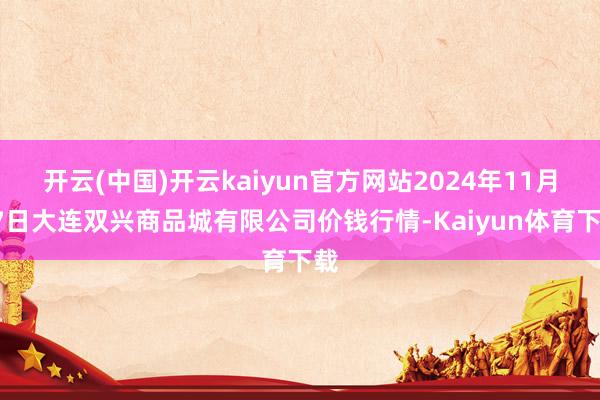 开云(中国)开云kaiyun官方网站2024年11月27日大连双兴商品城有限公司价钱行情-Kaiyun体育下载
