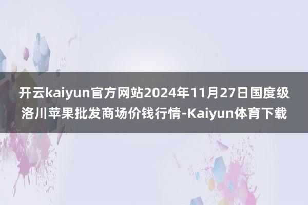 开云kaiyun官方网站2024年11月27日国度级洛川苹果批发商场价钱行情-Kaiyun体育下载