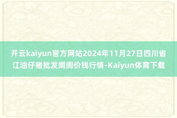 开云kaiyun官方网站2024年11月27日四川省江油仔猪批发阛阓价钱行情-Kaiyun体育下载