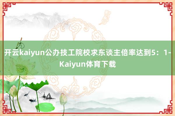 开云kaiyun公办技工院校求东谈主倍率达到5:1-Kaiyun体育下载