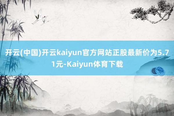 开云(中国)开云kaiyun官方网站正股最新价为5.71元-Kaiyun体育下载