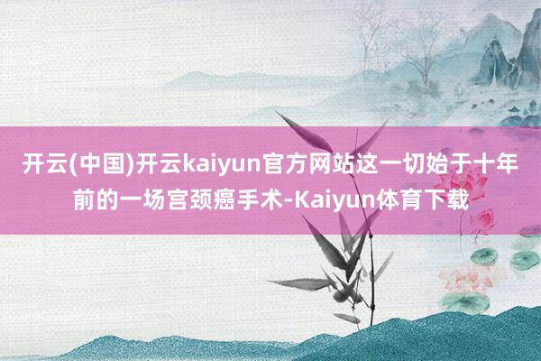 开云(中国)开云kaiyun官方网站这一切始于十年前的一场宫颈癌手术-Kaiyun体育下载