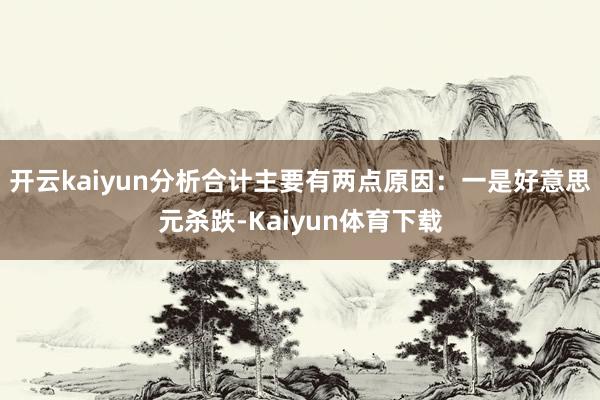 开云kaiyun分析合计主要有两点原因：　　一是好意思元杀跌-Kaiyun体育下载