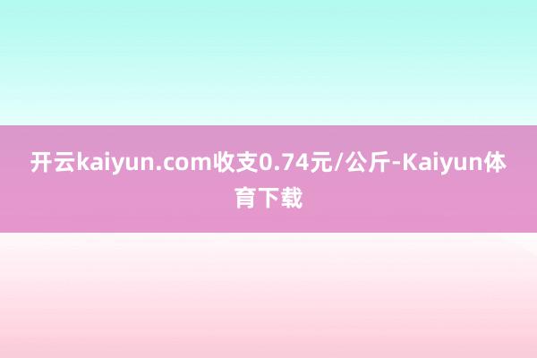 开云kaiyun.com收支0.74元/公斤-Kaiyun体育下载