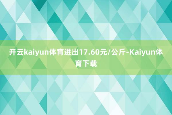 开云kaiyun体育进出17.60元/公斤-Kaiyun体育下载