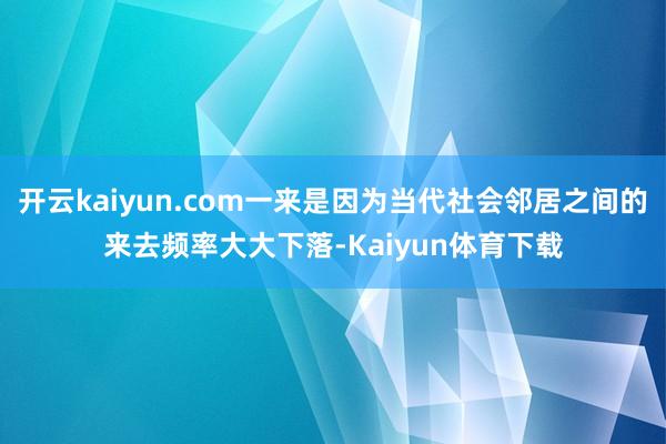 开云kaiyun.com一来是因为当代社会邻居之间的来去频率大大下落-Kaiyun体育下载