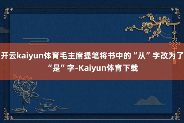 开云kaiyun体育毛主席提笔将书中的“从”字改为了“是”字-Kaiyun体育下载