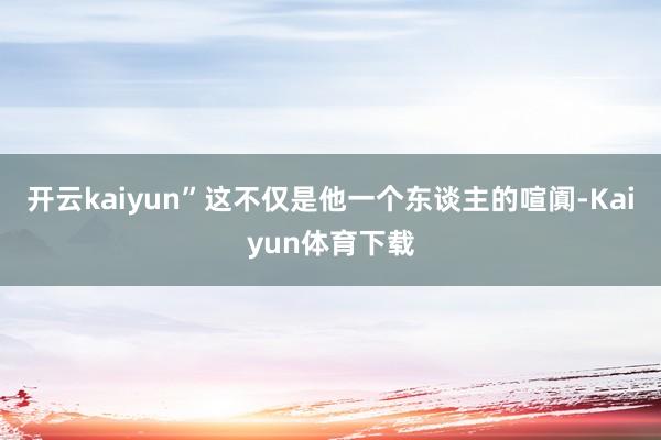 开云kaiyun”这不仅是他一个东谈主的喧阗-Kaiyun体育下载