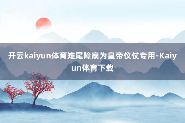 开云kaiyun体育雉尾障扇为皇帝仪仗专用-Kaiyun体育下载