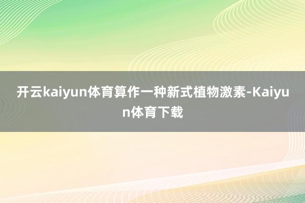 开云kaiyun体育算作一种新式植物激素-Kaiyun体育下载