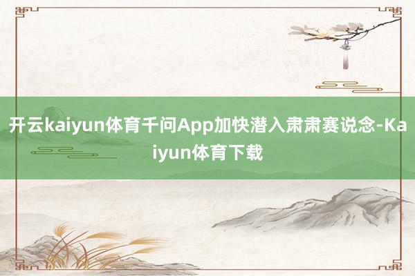 开云kaiyun体育千问App加快潜入肃肃赛说念-Kaiyun体育下载
