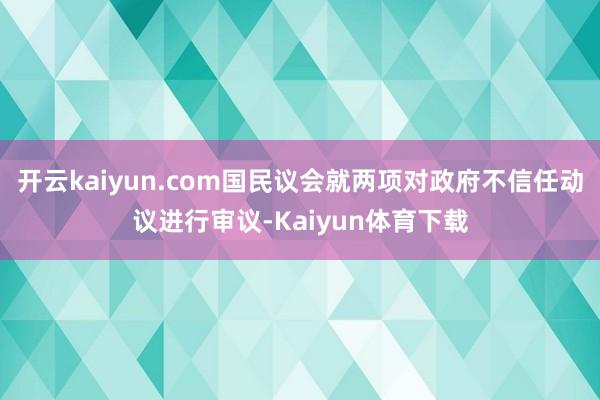 开云kaiyun.com国民议会就两项对政府不信任动议进行审议-Kaiyun体育下载