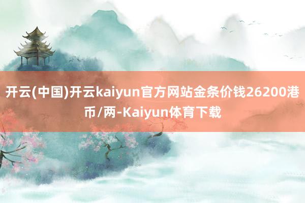 开云(中国)开云kaiyun官方网站金条价钱26200港币/两-Kaiyun体育下载