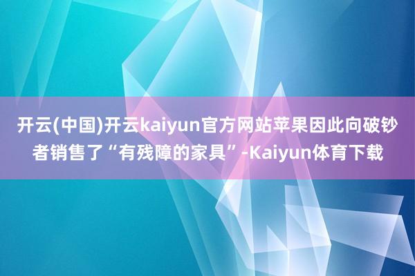 开云(中国)开云kaiyun官方网站苹果因此向破钞者销售了“有残障的家具”-Kaiyun体育下载