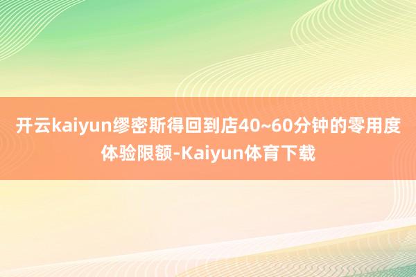 开云kaiyun缪密斯得回到店40~60分钟的零用度体验限额-Kaiyun体育下载