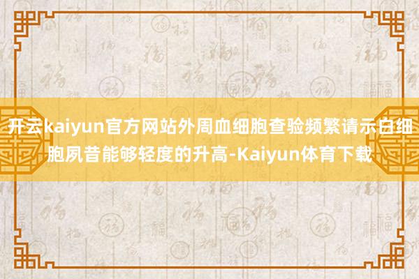 开云kaiyun官方网站外周血细胞查验频繁请示白细胞夙昔能够轻度的升高-Kaiyun体育下载