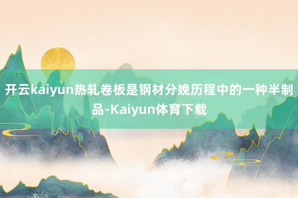 开云kaiyun热轧卷板是钢材分娩历程中的一种半制品-Kaiyun体育下载