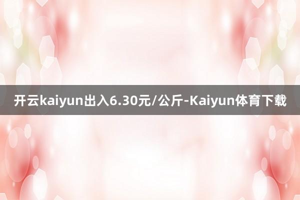 开云kaiyun出入6.30元/公斤-Kaiyun体育下载