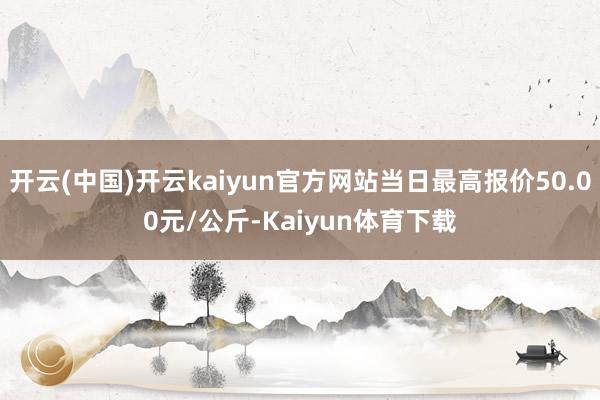 开云(中国)开云kaiyun官方网站当日最高报价50.00元/公斤-Kaiyun体育下载