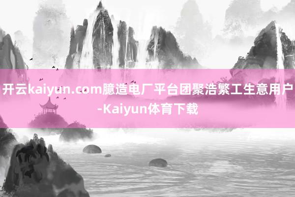 开云kaiyun.com臆造电厂平台团聚浩繁工生意用户-Kaiyun体育下载