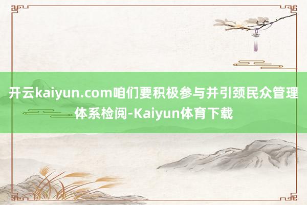 开云kaiyun.com咱们要积极参与并引颈民众管理体系检阅-Kaiyun体育下载