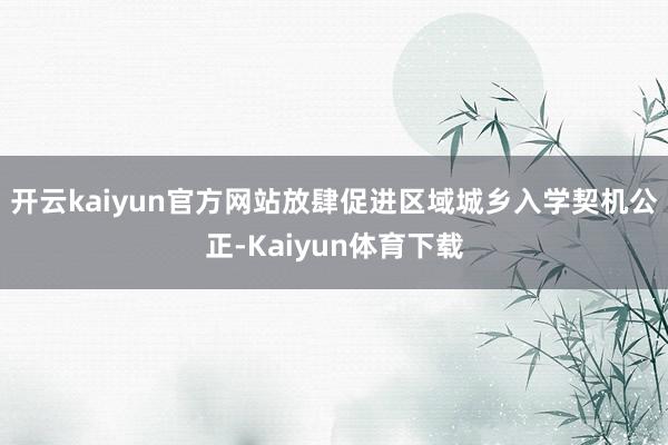 开云kaiyun官方网站放肆促进区域城乡入学契机公正-Kaiyun体育下载