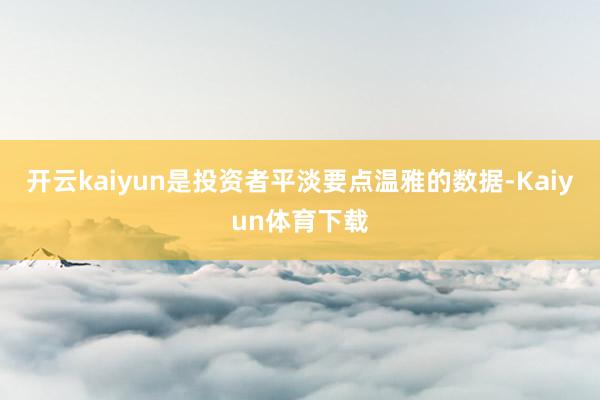 开云kaiyun是投资者平淡要点温雅的数据-Kaiyun体育下载