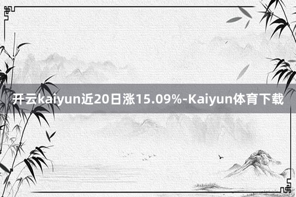 开云kaiyun近20日涨15.09%-Kaiyun体育下载