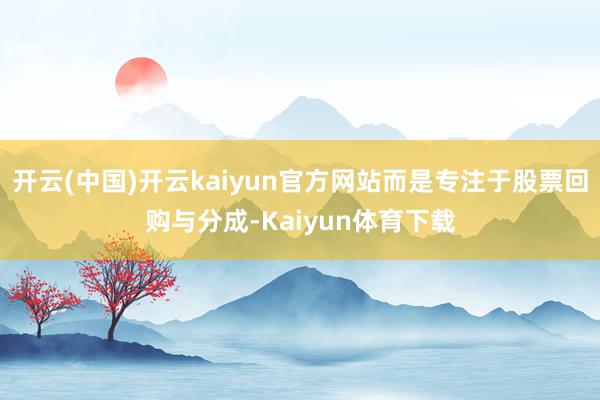开云(中国)开云kaiyun官方网站而是专注于股票回购与分成-Kaiyun体育下载