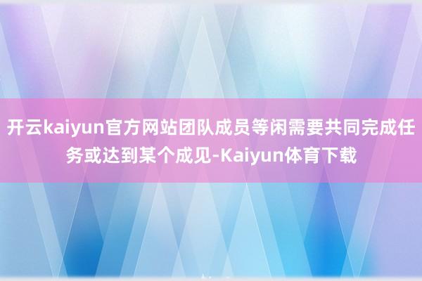 开云kaiyun官方网站团队成员等闲需要共同完成任务或达到某个成见-Kaiyun体育下载