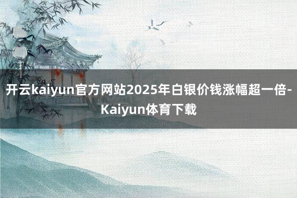 开云kaiyun官方网站2025年白银价钱涨幅超一倍-Kaiyun体育下载