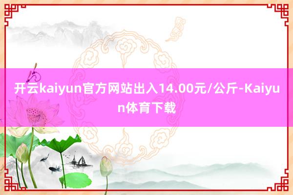 开云kaiyun官方网站出入14.00元/公斤-Kaiyun体育下载