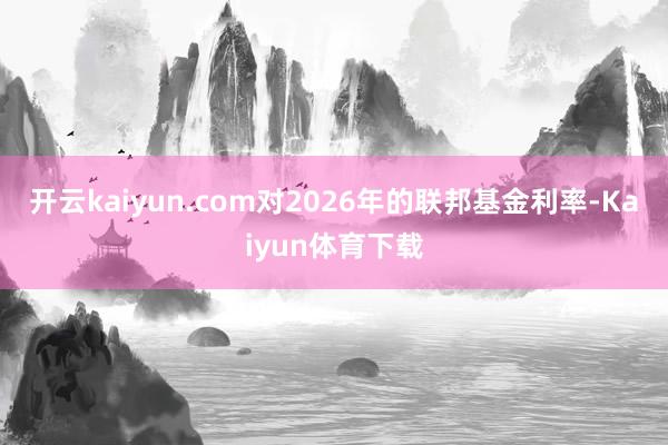 开云kaiyun.com对2026年的联邦基金利率-Kaiyun体育下载