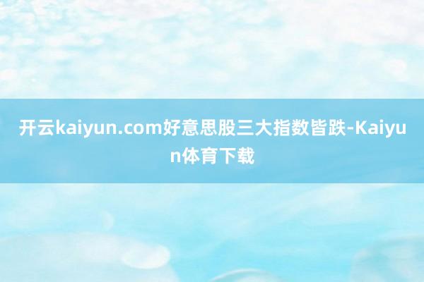 开云kaiyun.com好意思股三大指数皆跌-Kaiyun体育下载