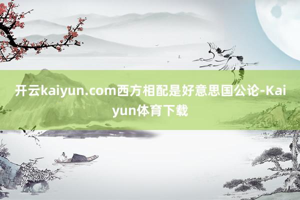开云kaiyun.com西方相配是好意思国公论-Kaiyun体育下载