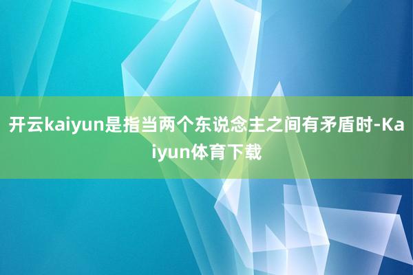 开云kaiyun是指当两个东说念主之间有矛盾时-Kaiyun体育下载