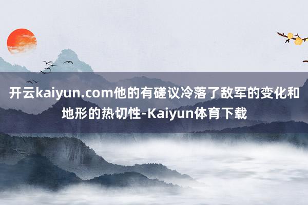 开云kaiyun.com他的有磋议冷落了敌军的变化和地形的热切性-Kaiyun体育下载