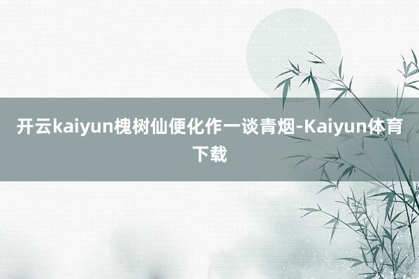 开云kaiyun槐树仙便化作一谈青烟-Kaiyun体育下载