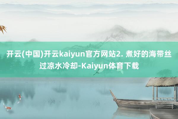 开云(中国)开云kaiyun官方网站2. 煮好的海带丝过凉水冷却-Kaiyun体育下载