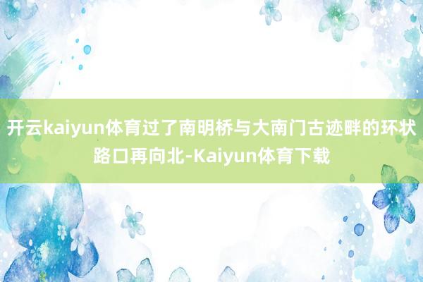 开云kaiyun体育过了南明桥与大南门古迹畔的环状路口再向北-Kaiyun体育下载