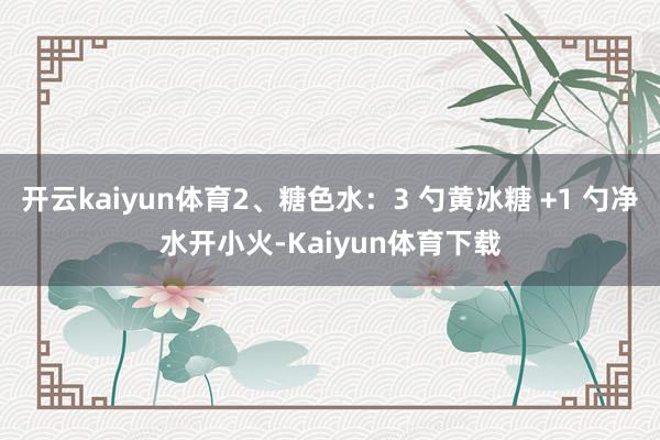 开云kaiyun体育2、糖色水：3 勺黄冰糖 +1 勺净水开小火-Kaiyun体育下载