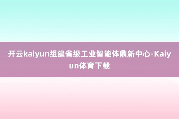 开云kaiyun组建省级工业智能体鼎新中心-Kaiyun体育下载