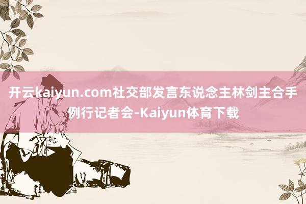 开云kaiyun.com社交部发言东说念主林剑主合手例行记者会-Kaiyun体育下载