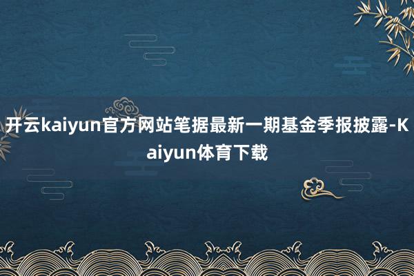 开云kaiyun官方网站笔据最新一期基金季报披露-Kaiyun体育下载