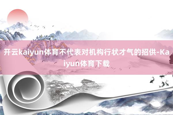 开云kaiyun体育不代表对机构行状才气的招供-Kaiyun体育下载