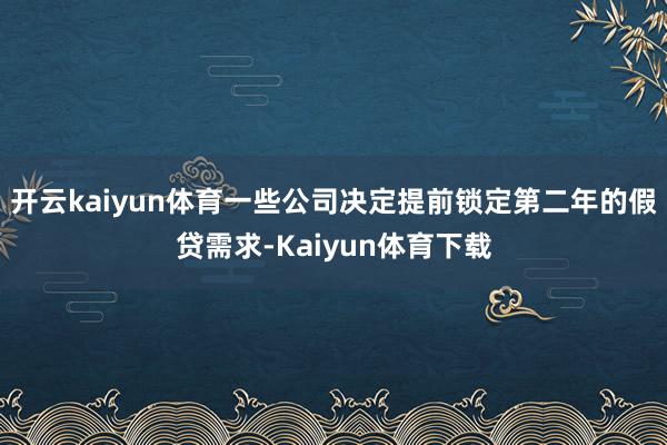 开云kaiyun体育一些公司决定提前锁定第二年的假贷需求-Kaiyun体育下载